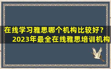 在线学习雅思哪个机构比较好？ 2023年最全在线雅思培训机构回顾